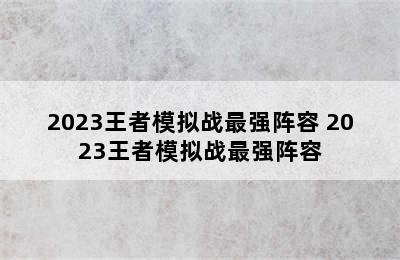 2023王者模拟战最强阵容 2023王者模拟战最强阵容